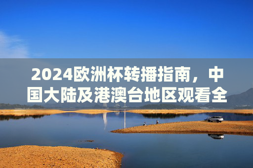 2024欧洲杯转播指南,中国大陆及港澳台地区观看全攻略,2024欧洲杯中国大陆及港澳台地区转播全攻略