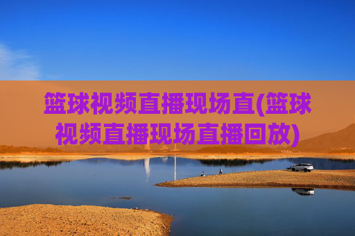 篮球视频直播现场直(篮球视频直播现场直播回放)