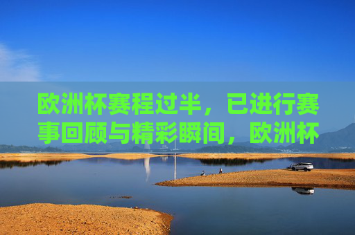 欧洲杯赛程过半，已进行赛事回顾与精彩瞬间，欧洲杯赛程过半，赛事回顾与精彩瞬间