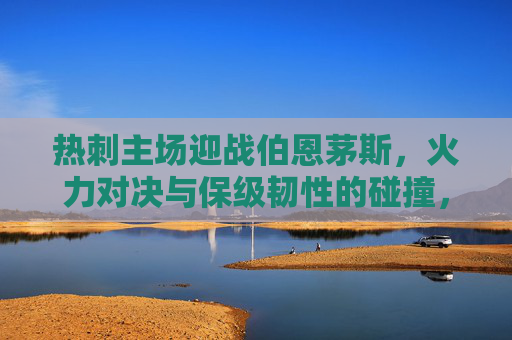 热刺主场迎战伯恩茅斯，火力对决与保级韧性的碰撞，热刺主场火力对决伯恩茅斯保级韧性