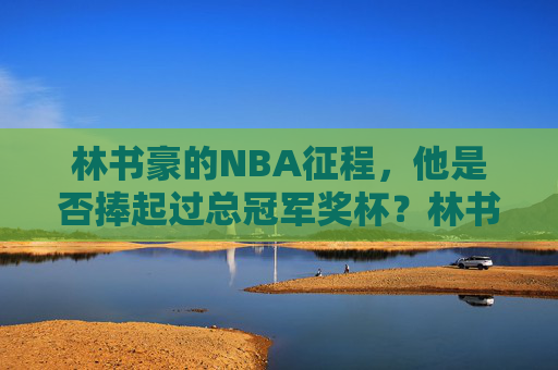 林书豪的NBA征程，他是否捧起过总冠军奖杯？林书豪NBA征程，是否捧起总冠军奖杯？