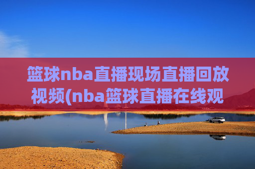 篮球nba直播现场直播回放视频(nba篮球直播在线观看高清直播视频)NBA篮球直播现场回放高清在线观看视频