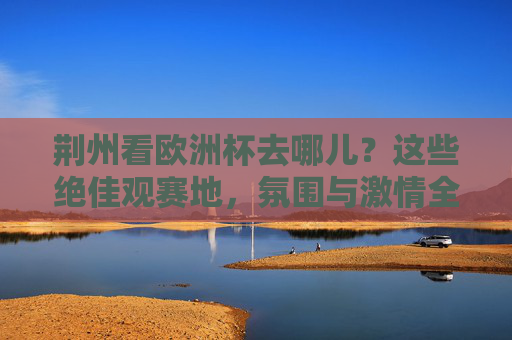 荆州看欧洲杯去哪儿?这些绝佳观赛地,氛围与激情全都有!荆州欧洲杯绝佳观赛地,氛围与激情全都有!