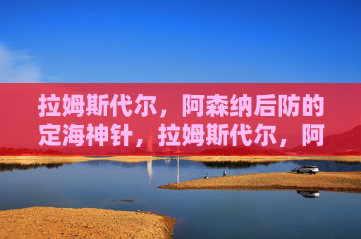 拉姆斯代尔，阿森纳后防的定海神针，拉姆斯代尔，阿森纳后防的定海神针