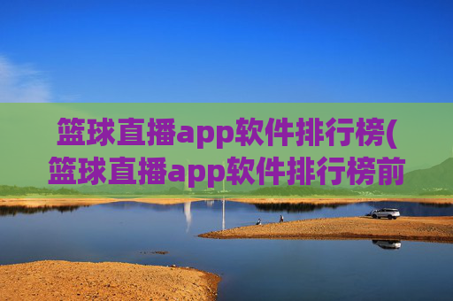 篮球直播app软件排行榜(篮球直播app软件排行榜前十名)