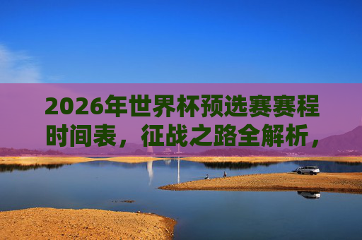 2026年世界杯预选赛赛程时间表，征战之路全解析，2026年世界杯预选赛赛程时间表与征战之路全解析