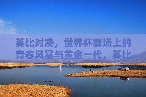 英比对决，世界杯赛场上的青春风暴与黄金一代，英比黄金对决，世界杯青春风暴席卷赛场