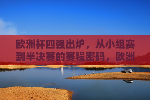 欧洲杯四强出炉，从小组赛到半决赛的赛程密码，欧洲杯四强出炉，小组赛到半决赛的赛程密码
