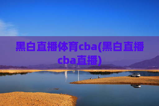 黑白直播体育cba(黑白直播cba直播)