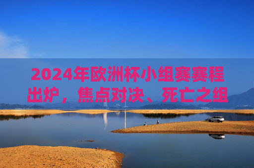 2024年欧洲杯小组赛赛程出炉，焦点对决、死亡之组与晋级悬念，2024欧洲杯小组赛赛程出炉，焦点对决、死亡组与晋级悬念