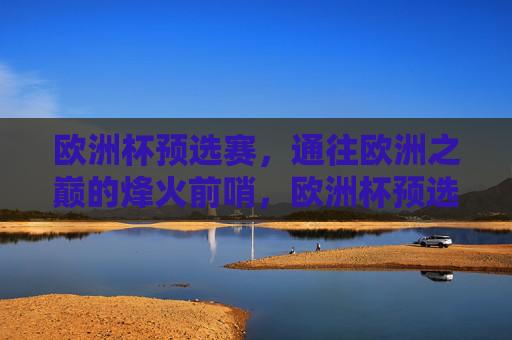欧洲杯预选赛,通往欧洲之巅的烽火前哨,欧洲杯预选赛,通往欧洲之巅的烽火前哨