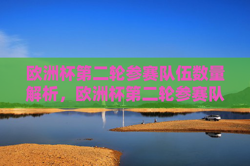 欧洲杯第二轮参赛队伍数量解析,欧洲杯第二轮参赛队伍数量解析
