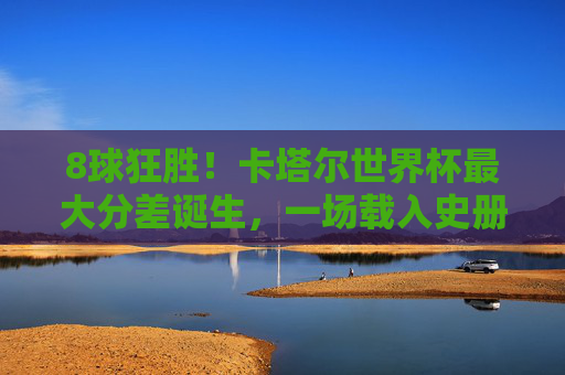 8球狂胜!卡塔尔世界杯最大分差诞生,一场载入史册的足球碾压战,8球狂胜!卡塔尔世界杯最大分差诞生,载入史册碾压战