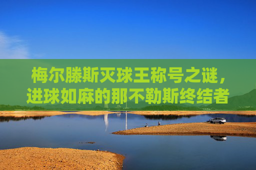 梅尔滕斯灭球王称号之谜,进球如麻的那不勒斯终结者,梅尔滕斯,进球如麻的那不勒斯终结者,灭球王称号之谜