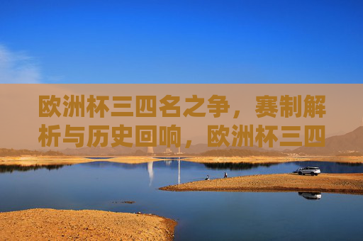 欧洲杯三四名之争,赛制解析与历史回响,欧洲杯三四名之争,赛制解析与历史回响