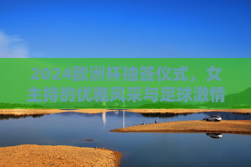 2024欧洲杯抽签仪式,女主持的优雅风采与足球激情的完美邂逅,2024欧洲杯抽签仪式,女主持优雅与足球激情的完美邂逅