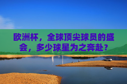 欧洲杯，全球顶尖球员的盛会，多少球星为之奔赴？