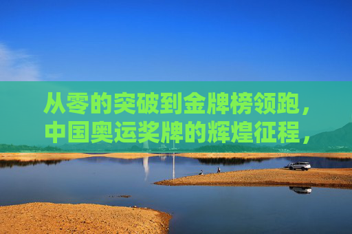 从零的突破到金牌榜领跑,中国奥运奖牌的辉煌征程,中国奥运奖牌,从零突破到金牌领跑的辉煌征程