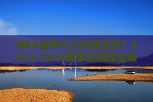 NBA赛季什么时候结束?2023-2024赛季时间线全解析,2023-2024赛季NBA结束时间及时间线全解析