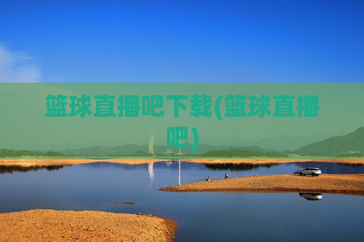 篮球直播吧下载(篮球直播吧)