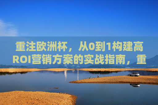 重注欧洲杯,从0到1构建高ROI营销方案的实战指南,重注欧洲杯,从0到1构建高ROI营销实战指南