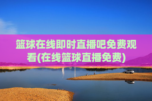 篮球在线即时直播吧免费观看(在线篮球直播免费)
