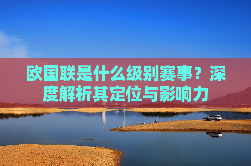 欧国联是什么级别赛事?深度解析其定位与影响力