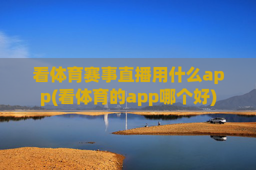 看体育赛事直播用什么app(看体育的app哪个好)