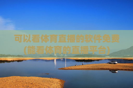 可以看体育直播的软件免费(能看体育的直播平台)