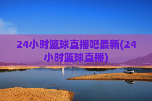 24小时篮球直播吧最新(24小时篮球直播)