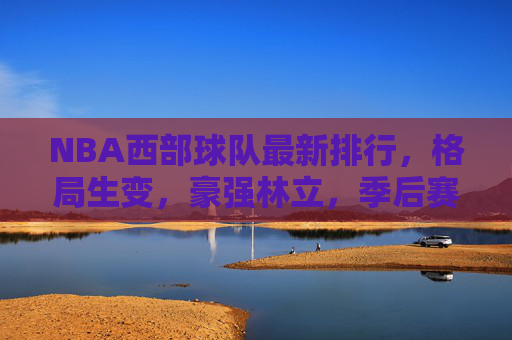 NBA西部球队最新排行，格局生变，豪强林立，季后赛席位争夺白热化，NBA西部最新排行，格局生变，豪强林立，季后赛席位争夺白热化