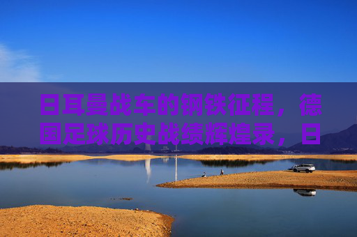 日耳曼战车的钢铁征程，德国足球历史战绩辉煌录，日耳曼战车的钢铁征程，德国足球辉煌史