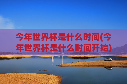 今年世界杯是什么时间(今年世界杯是什么时间开始)