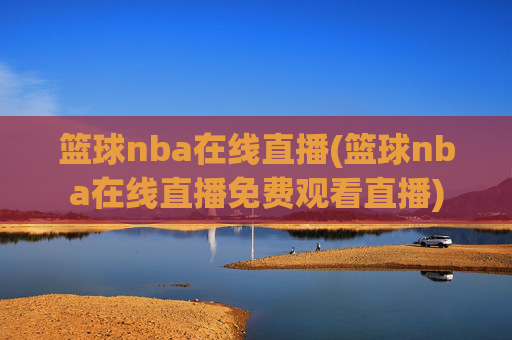篮球nba在线直播(篮球nba在线直播免费观看直播)