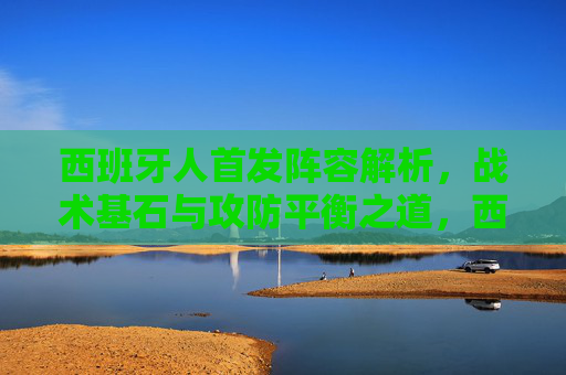 西班牙人首发阵容解析,战术基石与攻防平衡之道,西班牙人首发,战术基石与攻防平衡之道