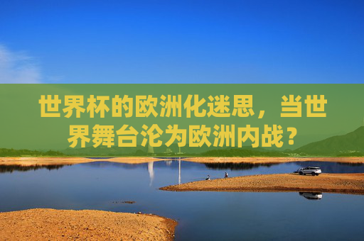 世界杯的欧洲化迷思,当世界舞台沦为欧洲内战?