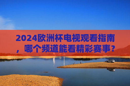 2024欧洲杯电视观看指南，哪个频道能看精彩赛事？2024欧洲杯电视观看指南，哪些频道可看精彩赛事？