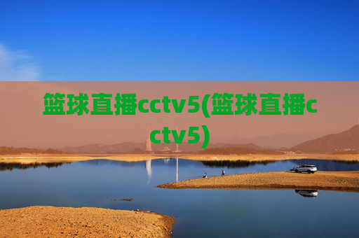 篮球直播cctv5(篮球直播cctv5)