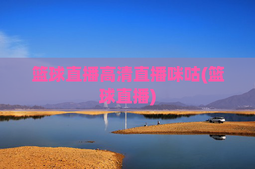 篮球直播高清直播咪咕(篮球直播)
