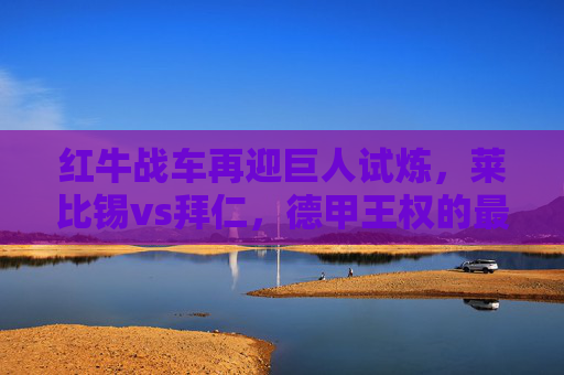 红牛战车再迎巨人试炼,莱比锡vs拜仁,德甲王权的最新碰撞,莱比锡vs拜仁,德甲王权的最新碰撞