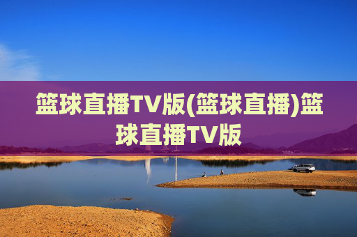 篮球直播TV版(篮球直播)篮球直播TV版
