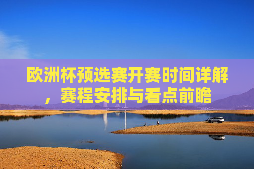 欧洲杯预选赛开赛时间详解,赛程安排与看点前瞻