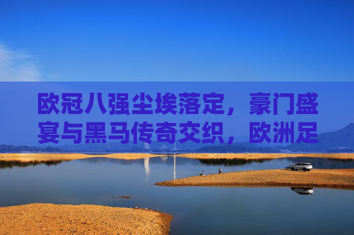 欧冠八强尘埃落定，豪门盛宴与黑马传奇交织，欧洲足坛巅峰对决启幕，欧冠八强定，豪门盛宴与黑马交织，巅峰对决启幕