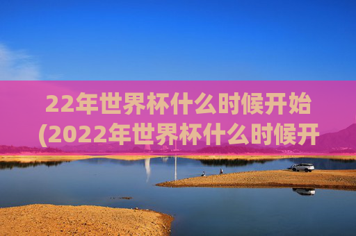 22年世界杯什么时候开始(2022年世界杯什么时候开始)