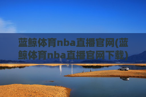 蓝鲸体育nba直播官网(蓝鲸体育nba直播官网下载)蓝鲸体育NBA直播官网下载