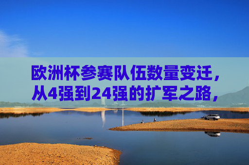 欧洲杯参赛队伍数量变迁,从4强到24强的扩军之路,欧洲杯参赛队伍扩军之路,从4强到24强