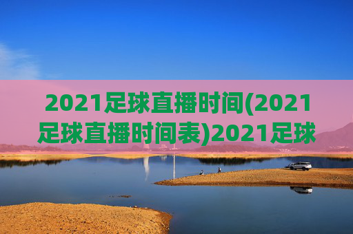 2021足球直播时间(2021足球直播时间表)2021足球直播时间表