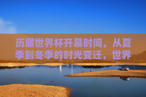 历届世界杯开幕时间,从夏季到冬季的时光变迁,世界杯开幕时间,从夏到冬的变迁