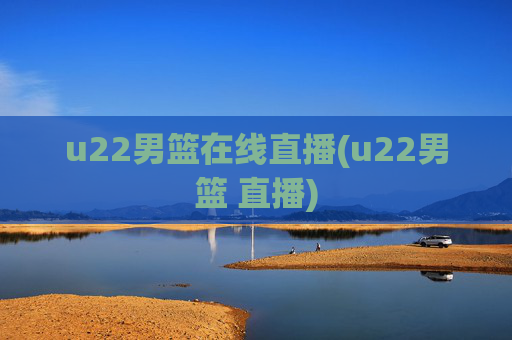 u22男篮在线直播(u22男篮 直播)