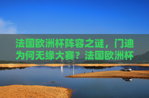 法国欧洲杯阵容之谜，门迪为何无缘大赛？法国欧洲杯阵容之谜，门迪为何无缘大赛？